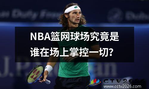 NBA篮网球场究竟是谁在场上掌控一切？