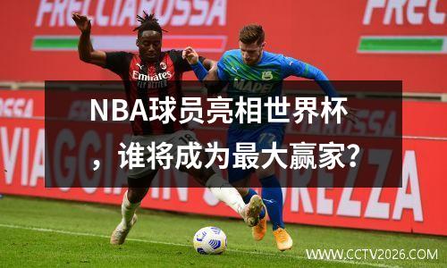 NBA球员亮相世界杯，谁将成为最大赢家？
