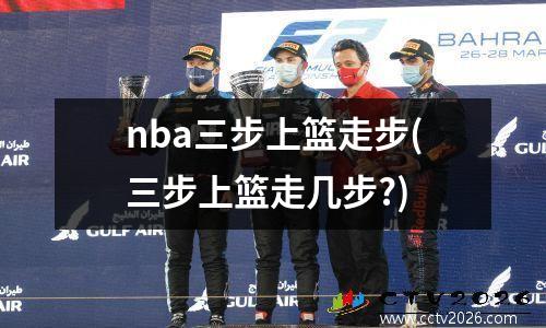 nba三步上篮走步(三步上篮走几步?)