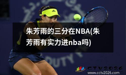 朱芳雨的三分在NBA(朱芳雨有实力进nba吗)