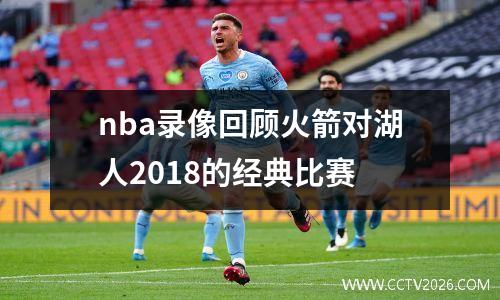 nba录像回顾火箭对湖人2018的经典比赛