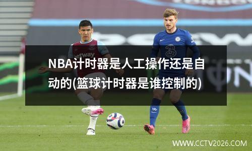 NBA计时器是人工操作还是自动的(篮球计时器是谁控制的)