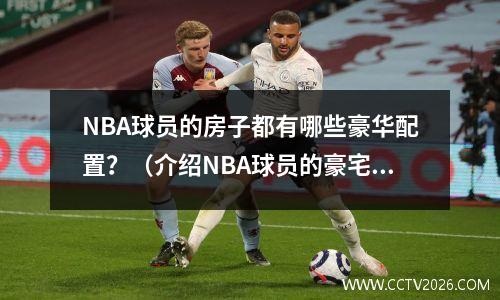 NBA球员的房子都有哪些豪华配置？（介绍NBA球员的豪宅内部）