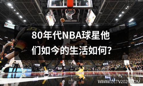 80年代NBA球星他们如今的生活如何？
