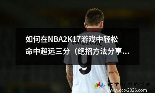 如何在NBA2K17游戏中轻松命中超远三分（绝招方法分享）