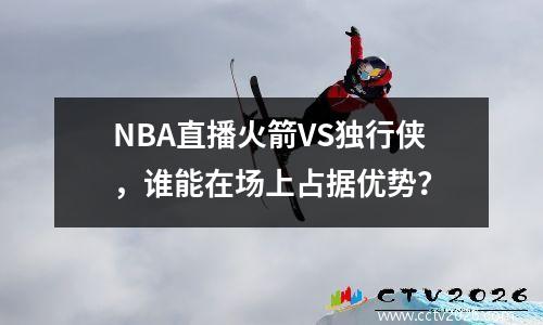 NBA直播火箭VS独行侠，谁能在场上占据优势？