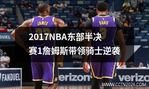 2017NBA东部半决赛1詹姆斯带领骑士逆袭