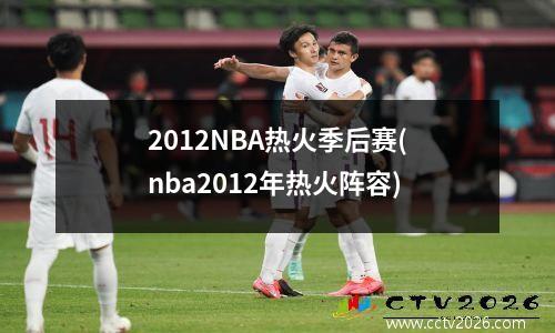 2012NBA热火季后赛(nba2012年热火阵容)