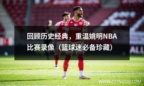 回顾历史经典，重温姚明NBA比赛录像（篮球迷必备珍藏）