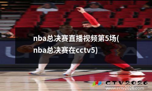 nba总决赛直播视频第5场(nba总决赛在cctv5)