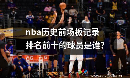 nba历史前场板记录排名前十的球员是谁？