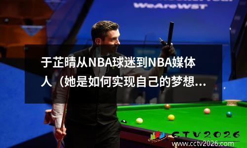 于芷晴从NBA球迷到NBA媒体人（她是如何实现自己的梦想的）