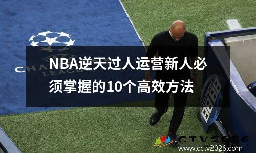 NBA逆天过人运营新人必须掌握的10个高效方法