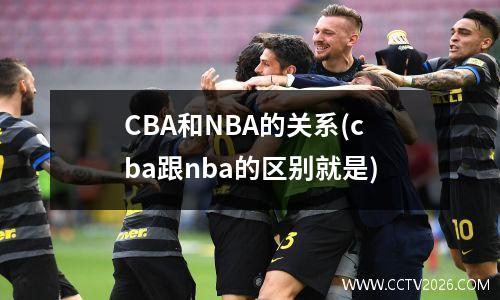 CBA和NBA的关系(cba跟nba的区别就是)