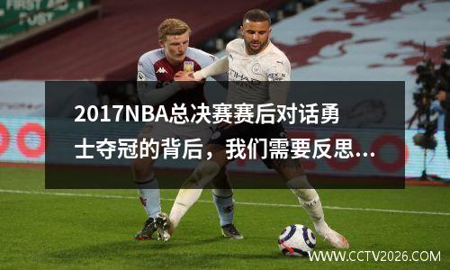2017NBA总决赛赛后对话勇士夺冠的背后，我们需要反思的是什么？