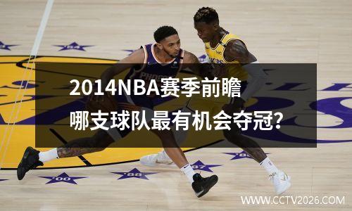 2014NBA赛季前瞻哪支球队最有机会夺冠？