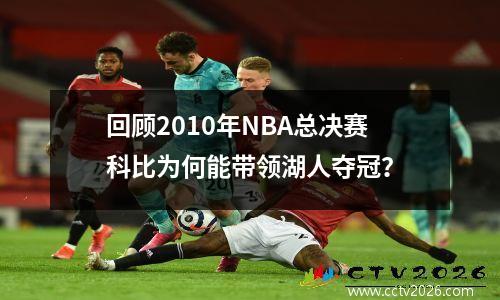 回顾2010年NBA总决赛科比为何能带领湖人夺冠？