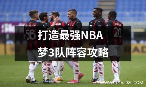 打造最强NBA梦3队阵容攻略