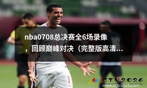 nba0708总决赛全6场录像，回顾巅峰对决（完整版高清视频）