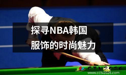 探寻NBA韩国服饰的时尚魅力