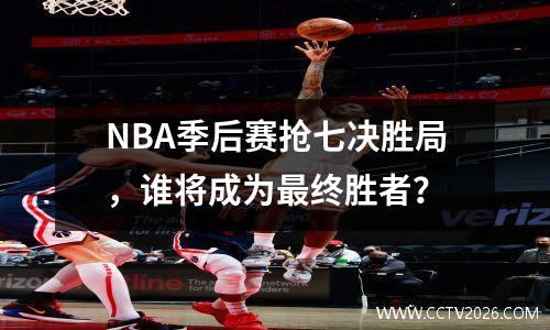 NBA季后赛抢七决胜局，谁将成为最终胜者？