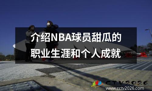 介绍NBA球员甜瓜的职业生涯和个人成就