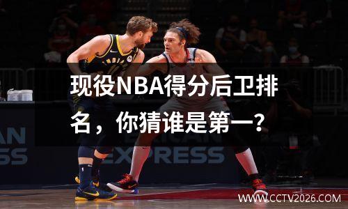 现役NBA得分后卫排名，你猜谁是第一？