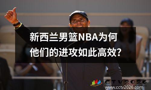 新西兰男篮NBA为何他们的进攻如此高效？