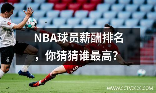 NBA球员薪酬排名，你猜猜谁最高？