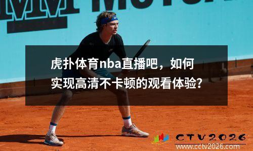 虎扑体育nba直播吧，如何实现高清不卡顿的观看体验？