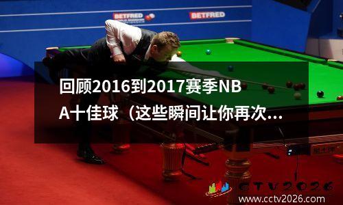 回顾2016到2017赛季NBA十佳球（这些瞬间让你再次感受篮球的魅力）