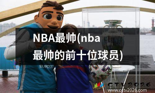 NBA最帅(nba最帅的前十位球员)