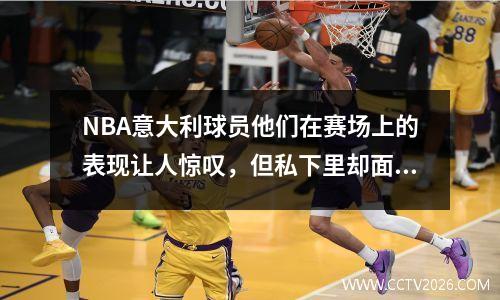 NBA意大利球员他们在赛场上的表现让人惊叹，但私下里却面临着怎样的婚姻压力？