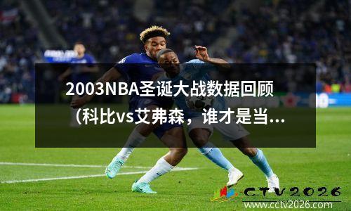 2003NBA圣诞大战数据回顾（科比vs艾弗森，谁才是当时最耀眼的明星？）