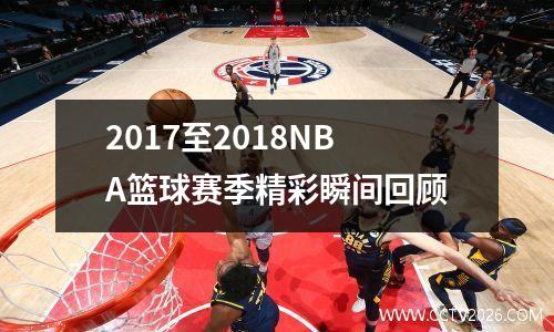 2017至2018NBA篮球赛季精彩瞬间回顾