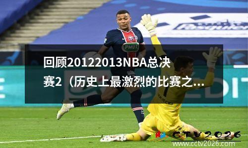 回顾20122013NBA总决赛2（历史上最激烈的比赛之一）