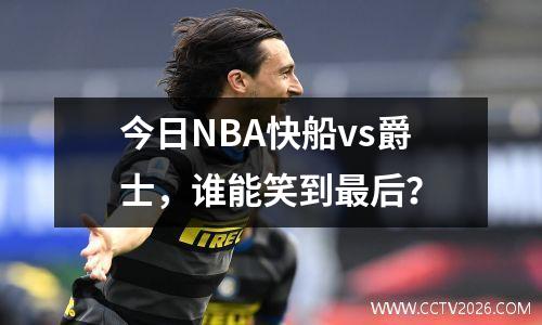 今日NBA快船vs爵士，谁能笑到最后？