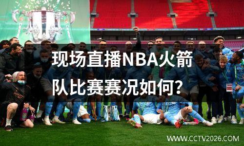 现场直播NBA火箭队比赛赛况如何？