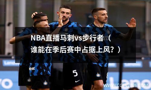 NBA直播马刺vs步行者（谁能在季后赛中占据上风？）