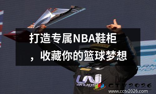 打造专属NBA鞋柜，收藏你的篮球梦想