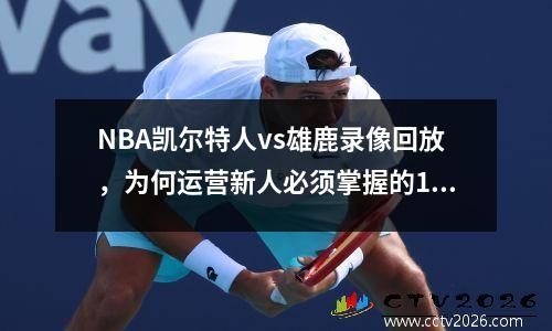 NBA凯尔特人vs雄鹿录像回放，为何运营新人必须掌握的10个高效方法？