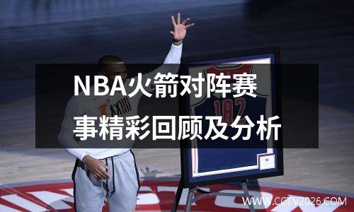 NBA火箭对阵赛事精彩回顾及分析