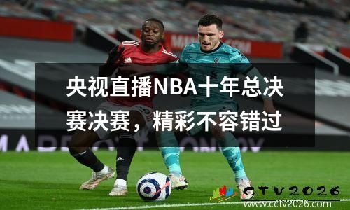央视直播NBA十年总决赛决赛，精彩不容错过