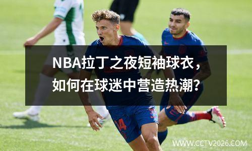 NBA拉丁之夜短袖球衣，如何在球迷中营造热潮？