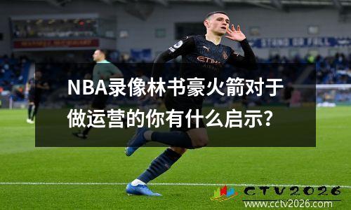 NBA录像林书豪火箭对于做运营的你有什么启示？