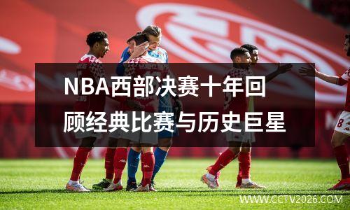 NBA西部决赛十年回顾经典比赛与历史巨星