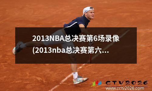2013NBA总决赛第6场录像(2013nba总决赛第六场录像回放)