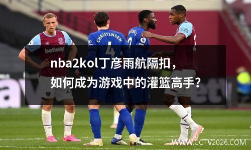 nba2kol丁彦雨航隔扣，如何成为游戏中的灌篮高手？