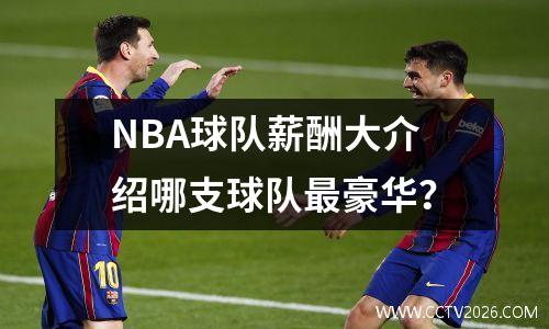 NBA球队薪酬大介绍哪支球队最豪华？