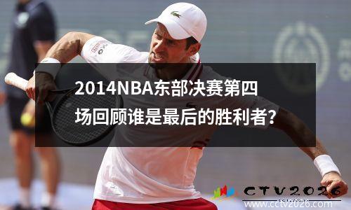 2014NBA东部决赛第四场回顾谁是最后的胜利者？